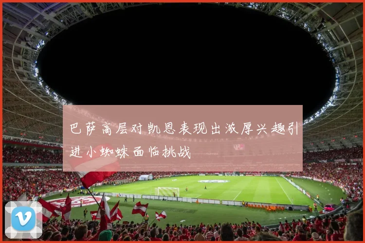 巴萨高层对凯恩表现出浓厚兴趣引进小蜘蛛面临挑战