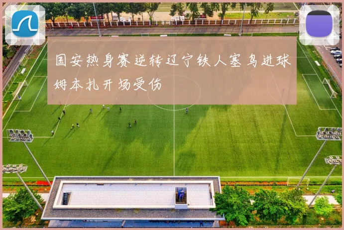 国安热身赛逆转辽宁铁人塞鸟进球姆本扎开场受伤