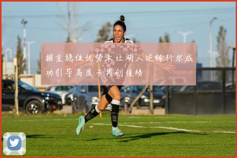 掘金稳住优势未让湖人逆转科尔成功引导乌度卡再创佳绩