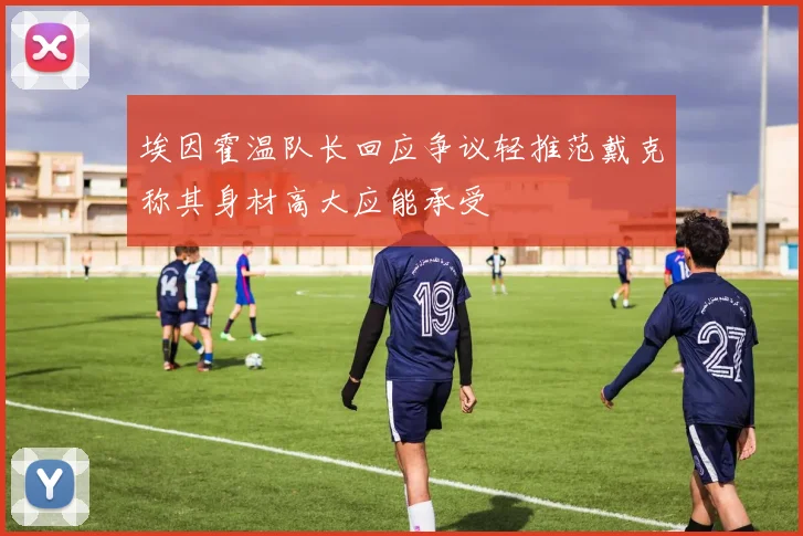埃因霍温队长回应争议轻推范戴克称其身材高大应能承受
