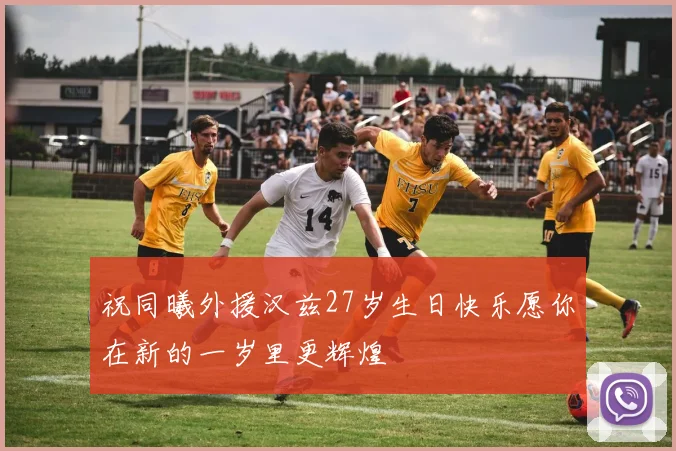 祝同曦外援汉兹27岁生日快乐愿你在新的一岁里更辉煌