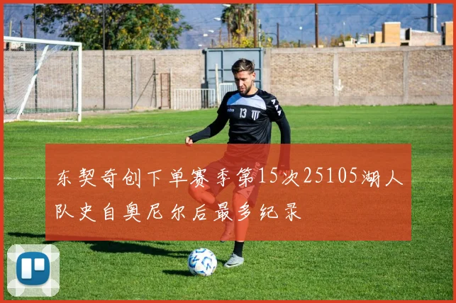 东契奇创下单赛季第15次25105湖人队史自奥尼尔后最多纪录