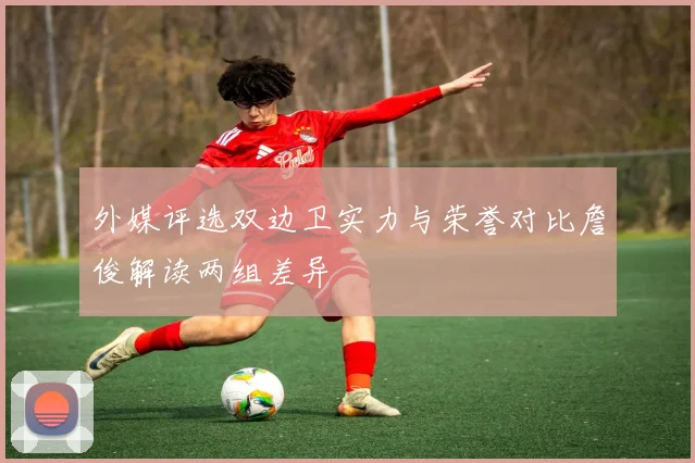 外媒评选双边卫实力与荣誉对比詹俊解读两组差异