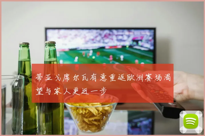 蒂亚戈席尔瓦有意重返欧洲赛场渴望与家人更近一步