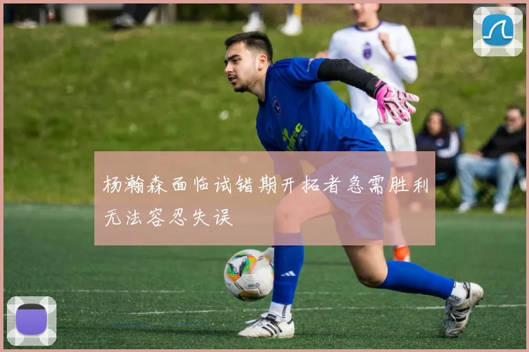 杨瀚森面临试错期开拓者急需胜利无法容忍失误