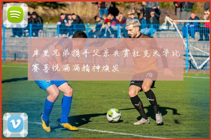 库里兄弟携手父亲共赏杜克大学比赛喜悦满满精神焕发