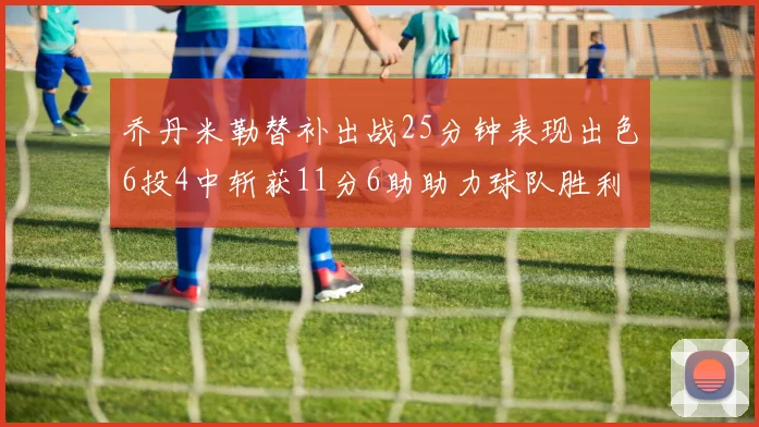 乔丹米勒替补出战25分钟表现出色6投4中斩获11分6助助力球队胜利