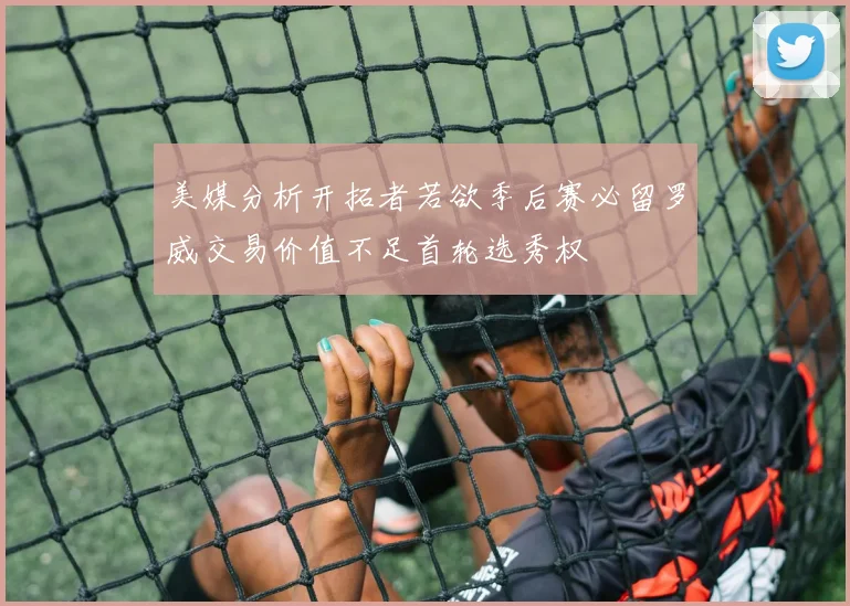 美媒分析开拓者若欲季后赛必留罗威交易价值不足首轮选秀权