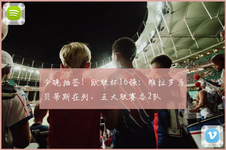 今晚抽签！欧联杯16强：维拉罗马贝蒂斯在列，五大联赛各2队