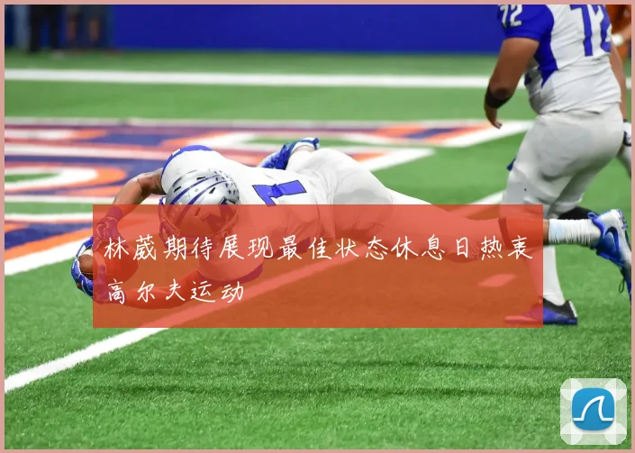 林葳期待展现最佳状态休息日热衷高尔夫运动