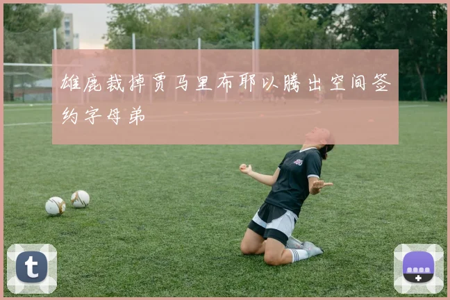 雄鹿裁掉贾马里布耶以腾出空间签约字母弟