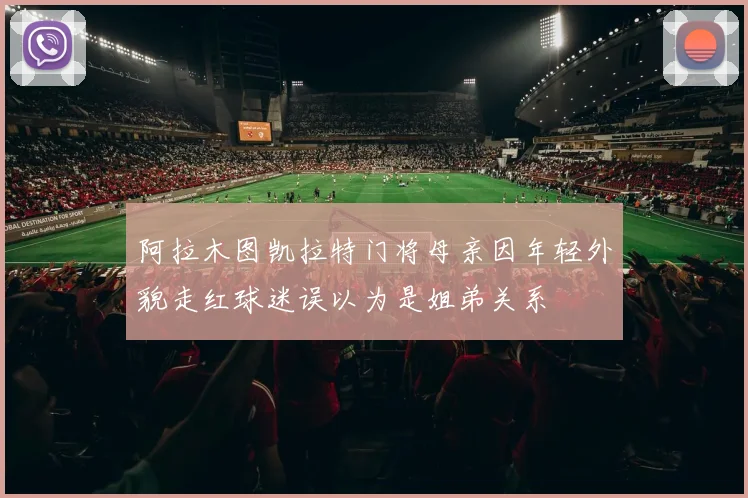 阿拉木图凯拉特门将母亲因年轻外貌走红球迷误以为是姐弟关系
