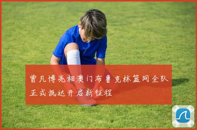 曾凡博亮相澳门布鲁克林篮网全队正式抵达开启新征程