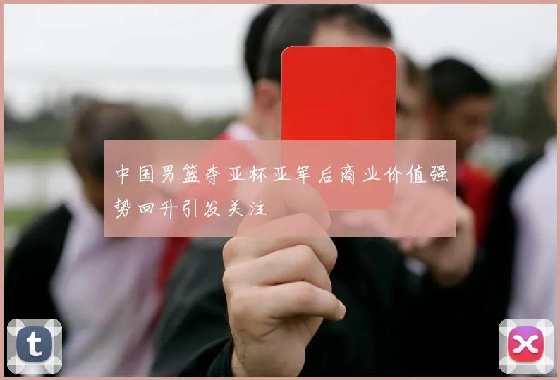 中国男篮夺亚杯亚军后商业价值强势回升引发关注