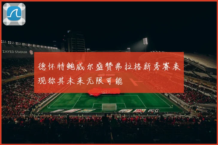 德怀特鲍威尔盛赞弗拉格新秀赛表现称其未来无限可能