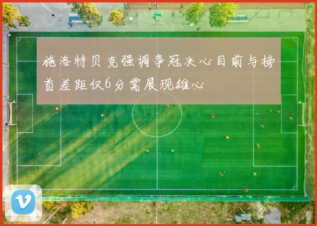 施洛特贝克强调争冠决心目前与榜首差距仅6分需展现雄心