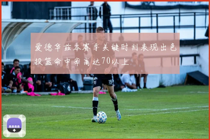 爱德华兹本赛季关键时刻表现出色投篮命中率高达70以上