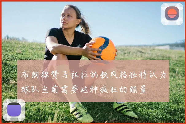 布朗称赞马祖拉执教风格独特认为球队当前需要这种疯狂的能量