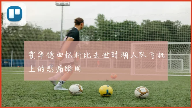 霍华德回忆科比去世时湖人队飞机上的悲痛瞬间