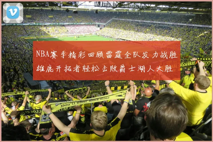 NBA赛季精彩回顾雷霆全队发力战胜雄鹿开拓者轻松击败爵士湖人大胜独行侠