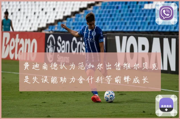 费迪南德认为范加尔出售维尔贝克是失误能助力舍什科等前锋成长