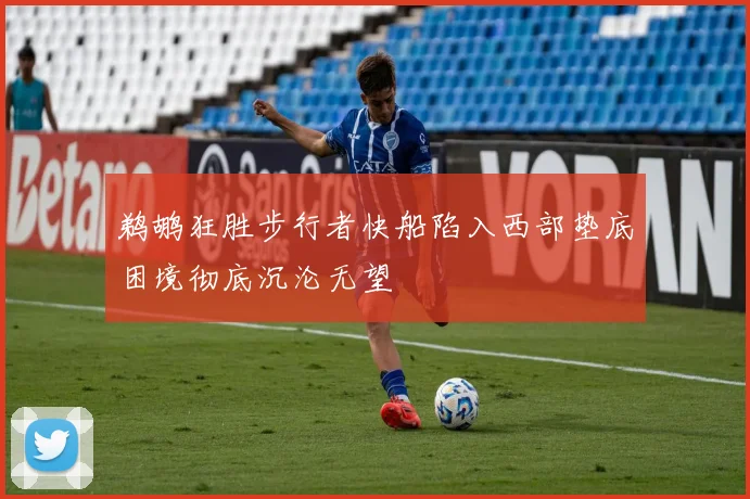 鹈鹕狂胜步行者快船陷入西部垫底困境彻底沉沦无望