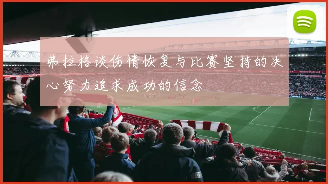 弗拉格谈伤情恢复与比赛坚持的决心努力追求成功的信念