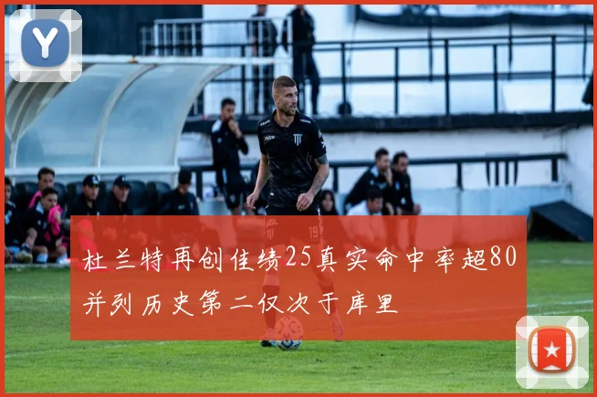 杜兰特再创佳绩25真实命中率超80并列历史第二仅次于库里