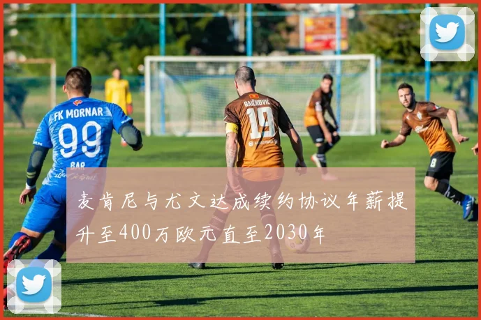 麦肯尼与尤文达成续约协议年薪提升至400万欧元直至2030年