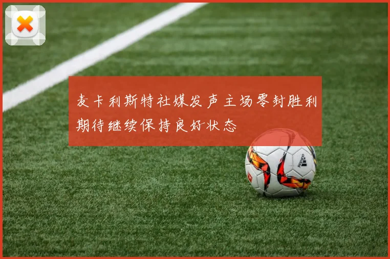 麦卡利斯特社媒发声主场零封胜利期待继续保持良好状态