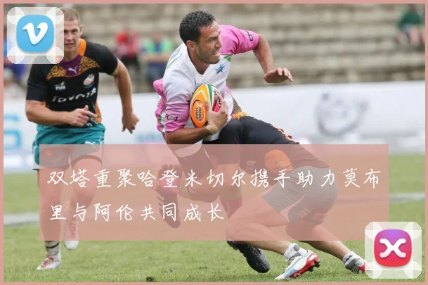 双塔重聚哈登米切尔携手助力莫布里与阿伦共同成长