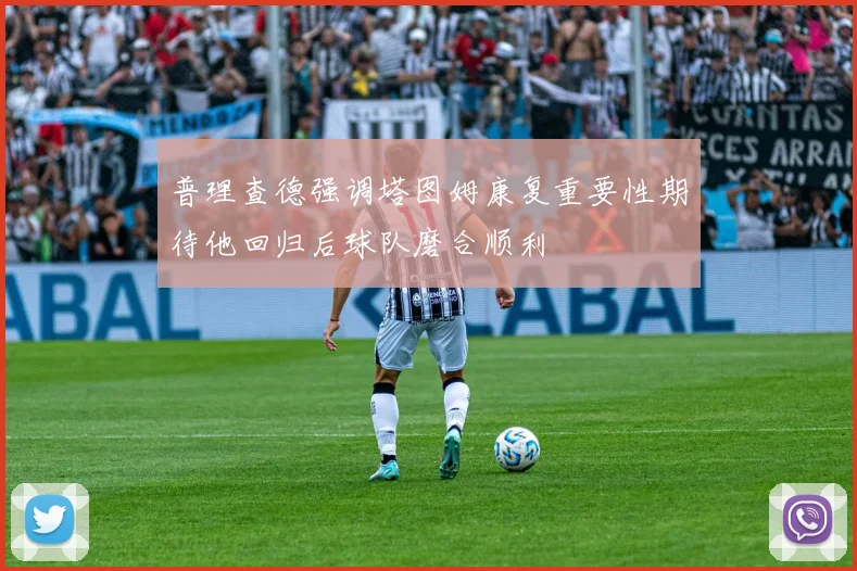 普理查德强调塔图姆康复重要性期待他回归后球队磨合顺利
