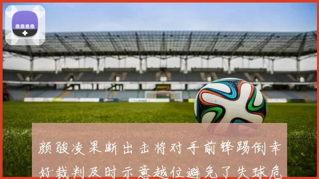 颜骏凌果断出击将对手前锋踢倒幸好裁判及时示意越位避免了失球危机