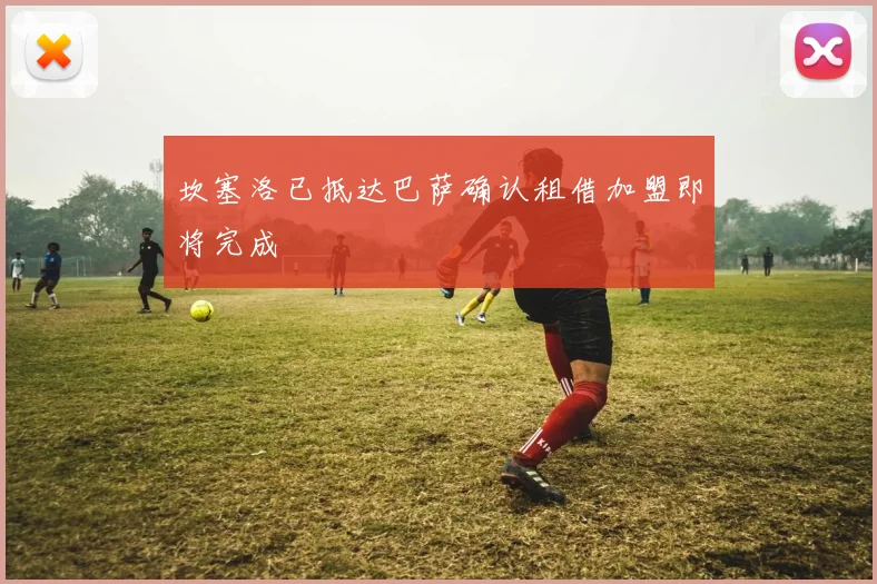 坎塞洛已抵达巴萨确认租借加盟即将完成