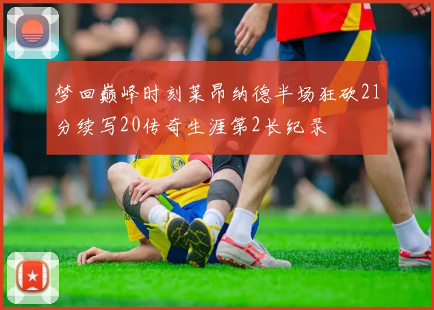 梦回巅峰时刻莱昂纳德半场狂砍21分续写20传奇生涯第2长纪录