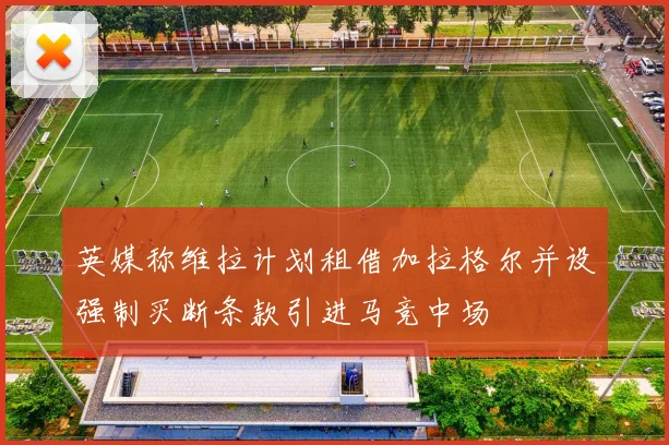 英媒称维拉计划租借加拉格尔并设强制买断条款引进马竞中场