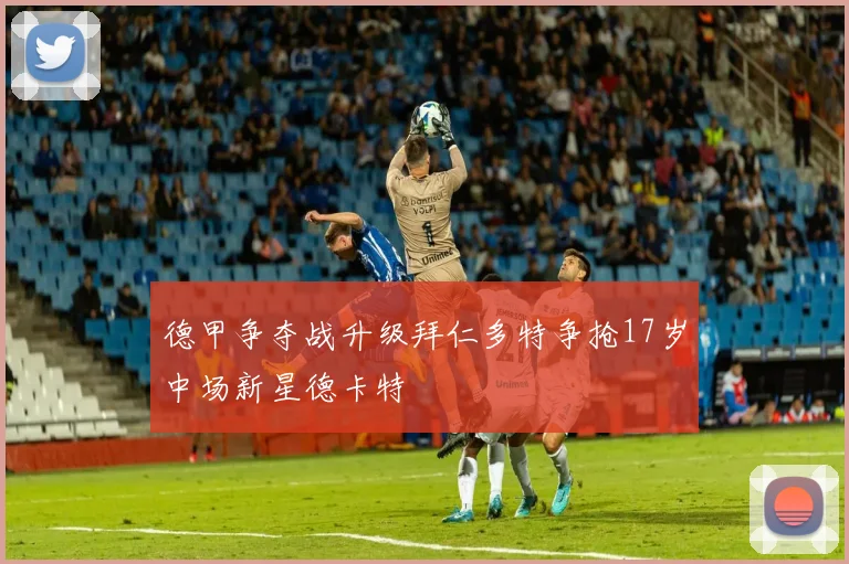 德甲争夺战升级拜仁多特争抢17岁中场新星德卡特