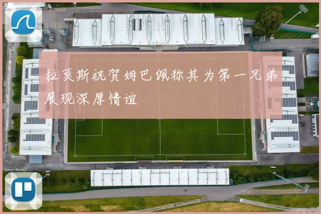 拉莫斯祝贺姆巴佩称其为第一兄弟展现深厚情谊