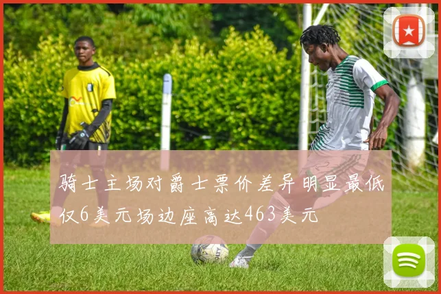 骑士主场对爵士票价差异明显最低仅6美元场边座高达463美元