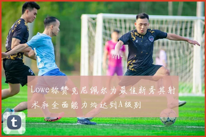Lowe称赞克尼佩尔为最佳新秀其射术和全面能力均达到A级别
