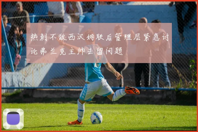 热刺不敌西汉姆联后管理层紧急讨论弗兰克主帅去留问题