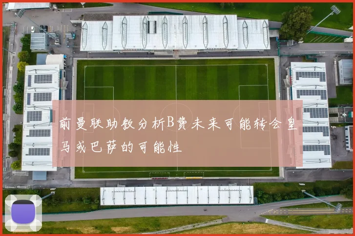 前曼联助教分析B费未来可能转会皇马或巴萨的可能性