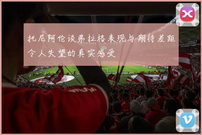 托尼阿伦谈弗拉格表现与期待差距令人失望的真实感受