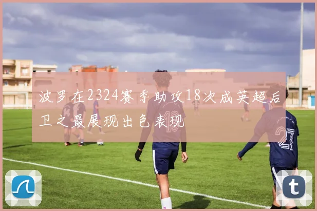 波罗在2324赛季助攻18次成英超后卫之最展现出色表现
