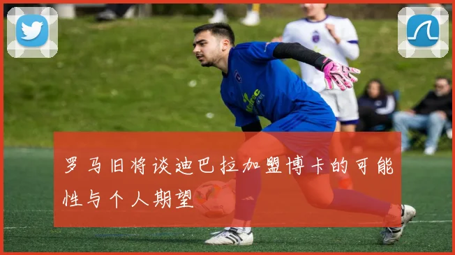 罗马旧将谈迪巴拉加盟博卡的可能性与个人期望