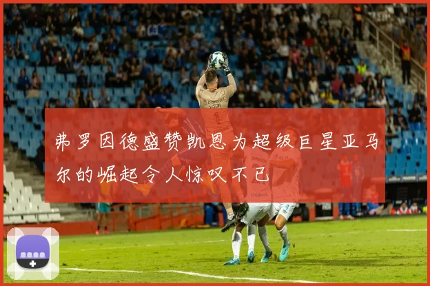 弗罗因德盛赞凯恩为超级巨星亚马尔的崛起令人惊叹不已