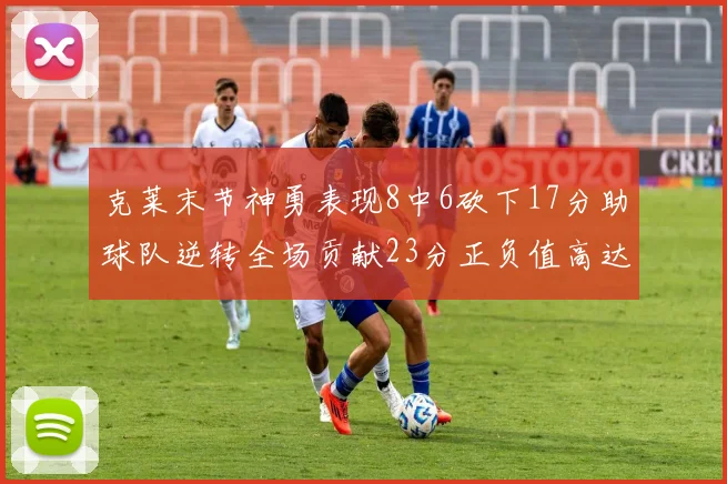 克莱末节神勇表现8中6砍下17分助球队逆转全场贡献23分正负值高达15