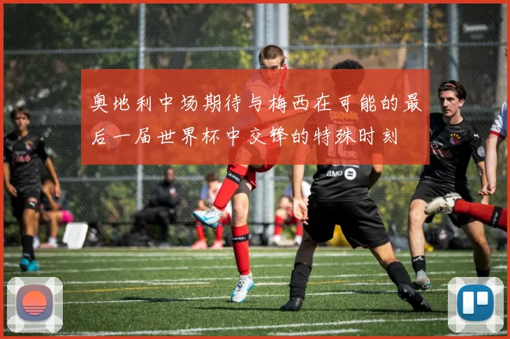 奥地利中场期待与梅西在可能的最后一届世界杯中交锋的特殊时刻
