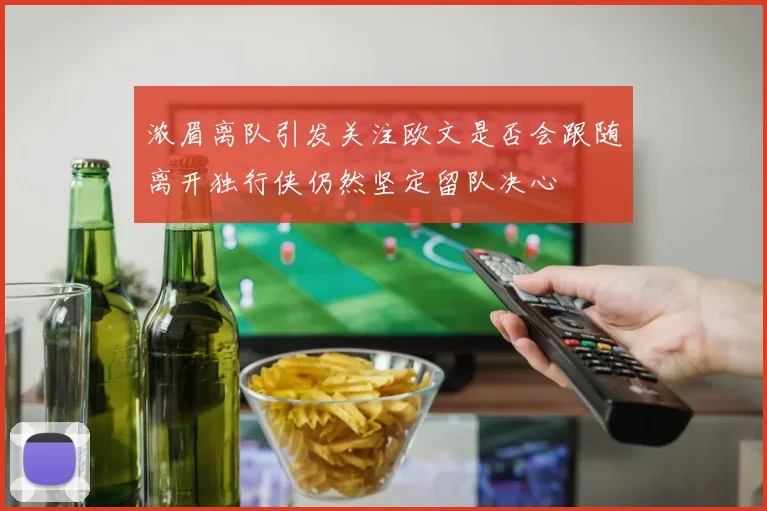 浓眉离队引发关注欧文是否会跟随离开独行侠仍然坚定留队决心