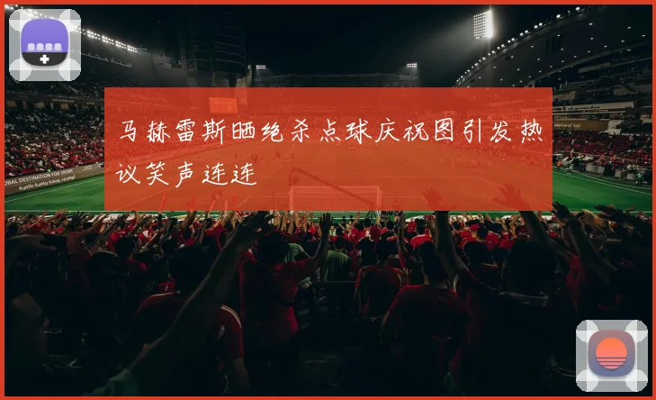 马赫雷斯晒绝杀点球庆祝图引发热议笑声连连